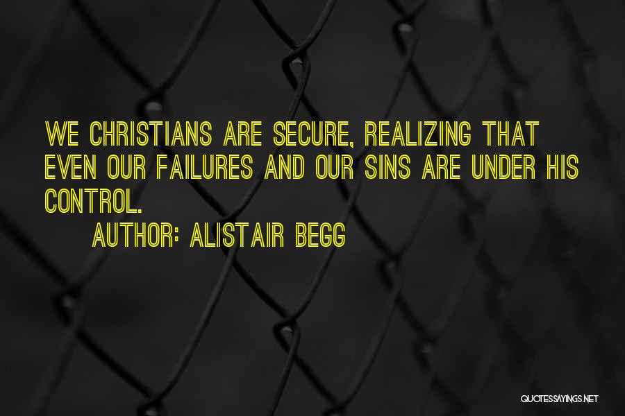 Alistair Begg Quotes: We Christians Are Secure, Realizing That Even Our Failures And Our Sins Are Under His Control.