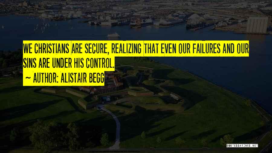 Alistair Begg Quotes: We Christians Are Secure, Realizing That Even Our Failures And Our Sins Are Under His Control.
