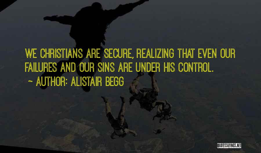 Alistair Begg Quotes: We Christians Are Secure, Realizing That Even Our Failures And Our Sins Are Under His Control.