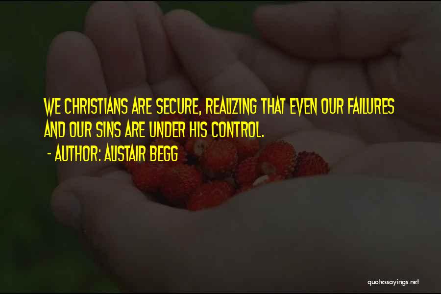 Alistair Begg Quotes: We Christians Are Secure, Realizing That Even Our Failures And Our Sins Are Under His Control.