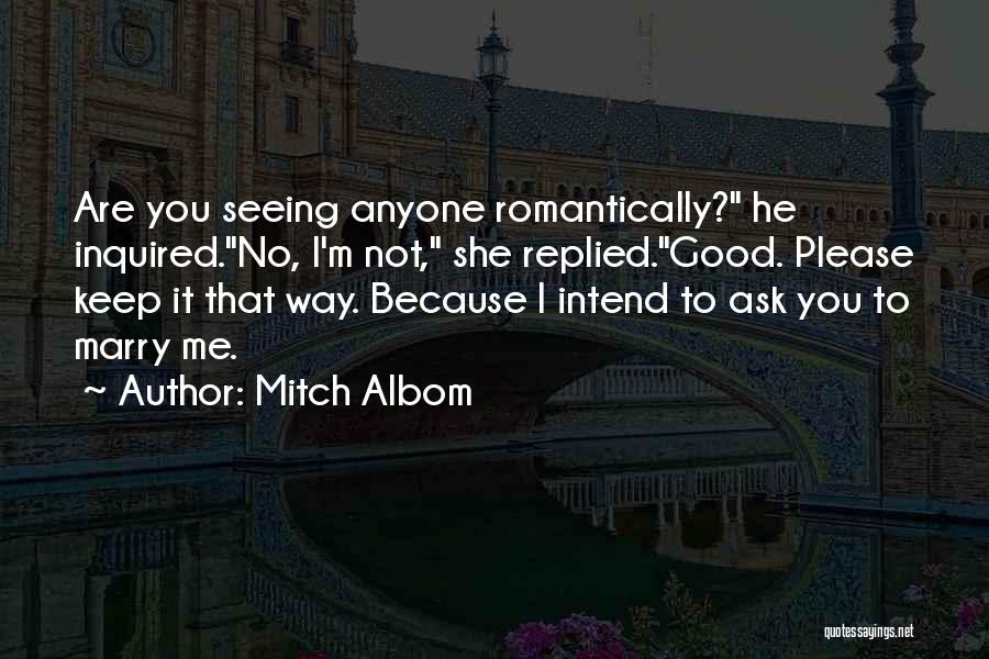 Mitch Albom Quotes: Are You Seeing Anyone Romantically? He Inquired.no, I'm Not, She Replied.good. Please Keep It That Way. Because I Intend To