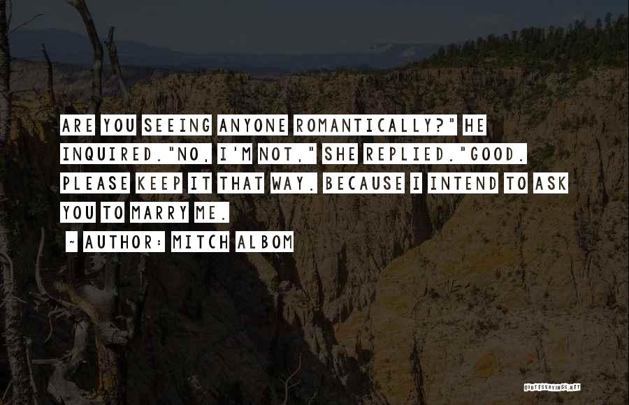 Mitch Albom Quotes: Are You Seeing Anyone Romantically? He Inquired.no, I'm Not, She Replied.good. Please Keep It That Way. Because I Intend To