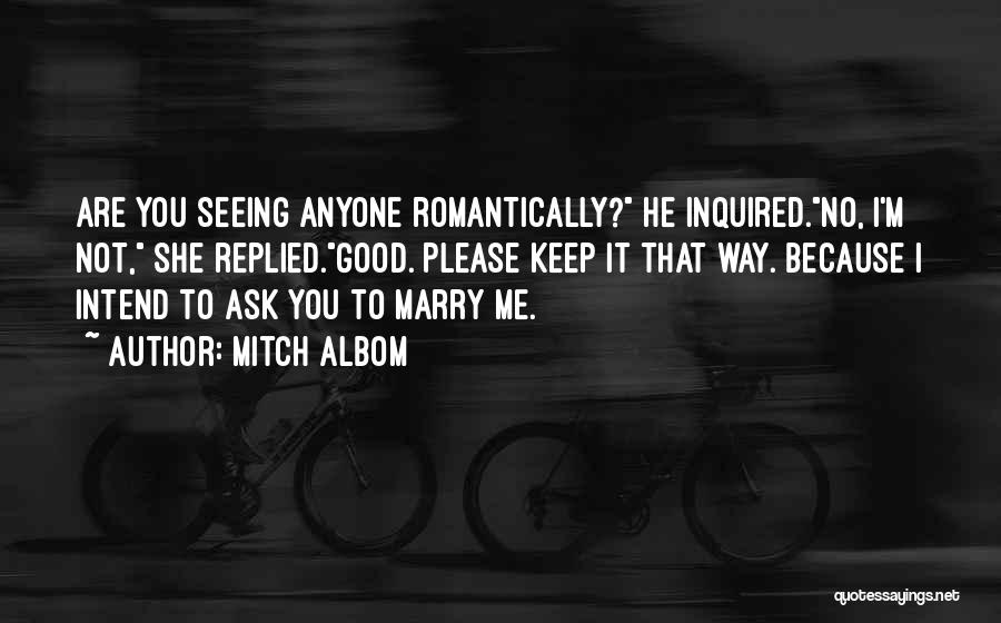 Mitch Albom Quotes: Are You Seeing Anyone Romantically? He Inquired.no, I'm Not, She Replied.good. Please Keep It That Way. Because I Intend To