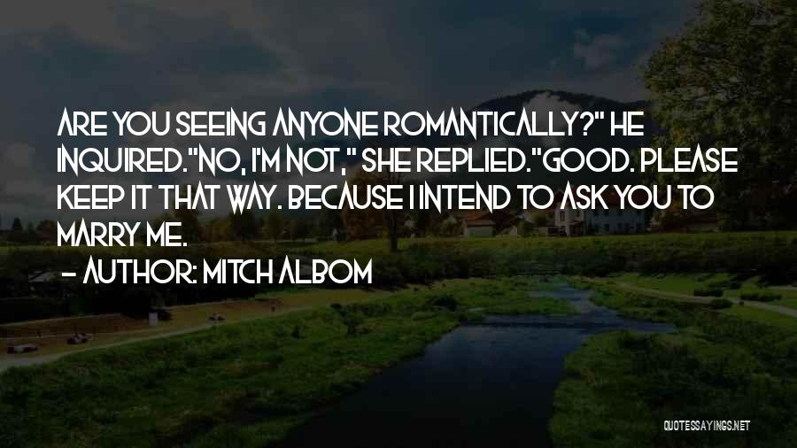 Mitch Albom Quotes: Are You Seeing Anyone Romantically? He Inquired.no, I'm Not, She Replied.good. Please Keep It That Way. Because I Intend To