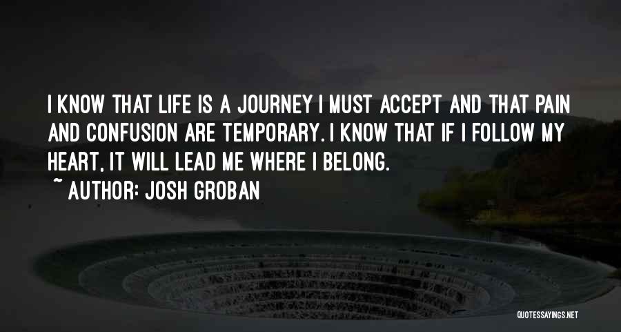 Josh Groban Quotes: I Know That Life Is A Journey I Must Accept And That Pain And Confusion Are Temporary. I Know That