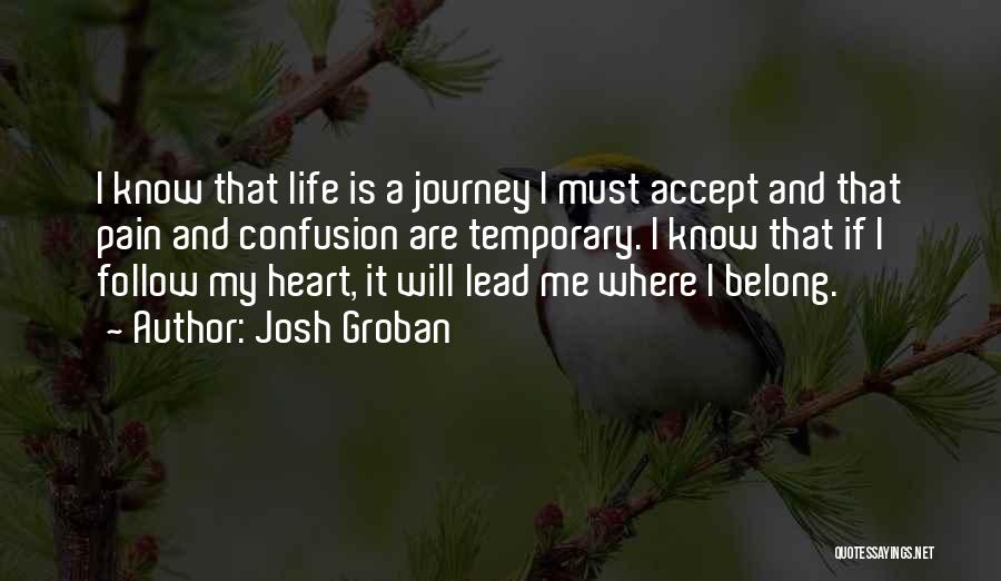 Josh Groban Quotes: I Know That Life Is A Journey I Must Accept And That Pain And Confusion Are Temporary. I Know That