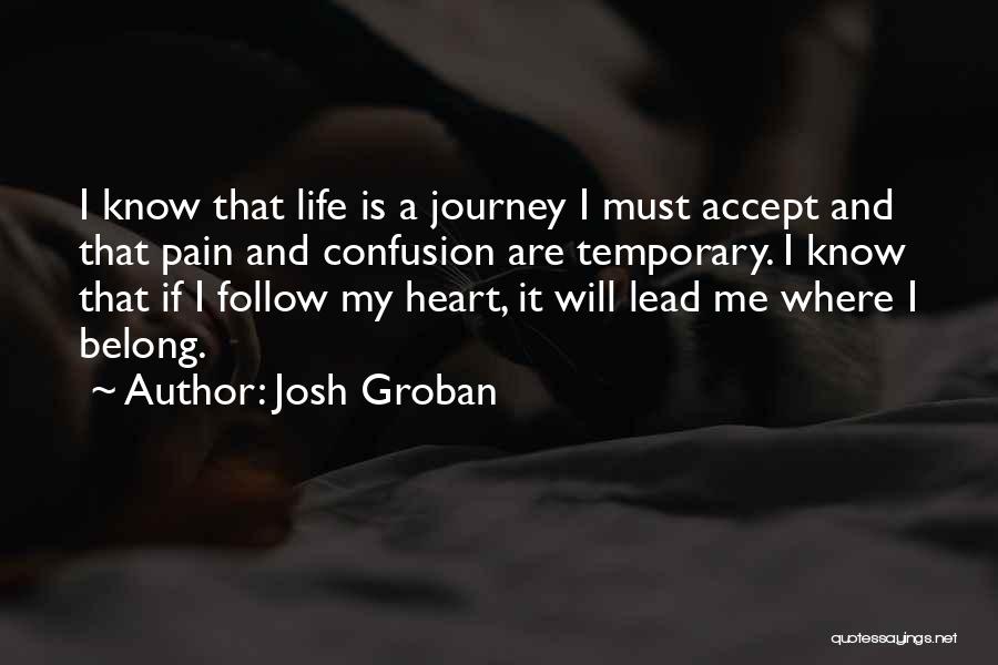 Josh Groban Quotes: I Know That Life Is A Journey I Must Accept And That Pain And Confusion Are Temporary. I Know That