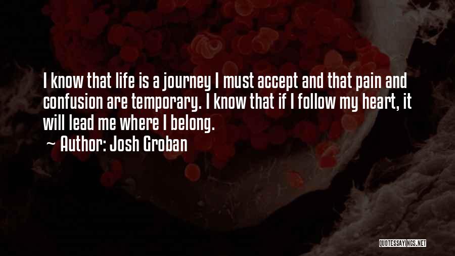 Josh Groban Quotes: I Know That Life Is A Journey I Must Accept And That Pain And Confusion Are Temporary. I Know That