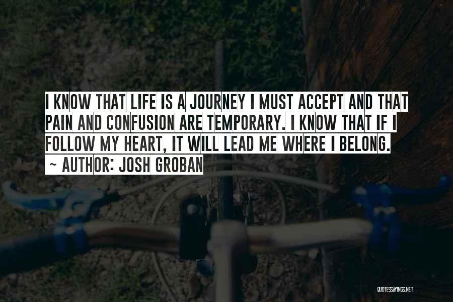 Josh Groban Quotes: I Know That Life Is A Journey I Must Accept And That Pain And Confusion Are Temporary. I Know That