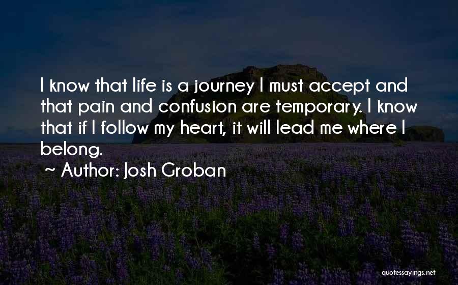 Josh Groban Quotes: I Know That Life Is A Journey I Must Accept And That Pain And Confusion Are Temporary. I Know That