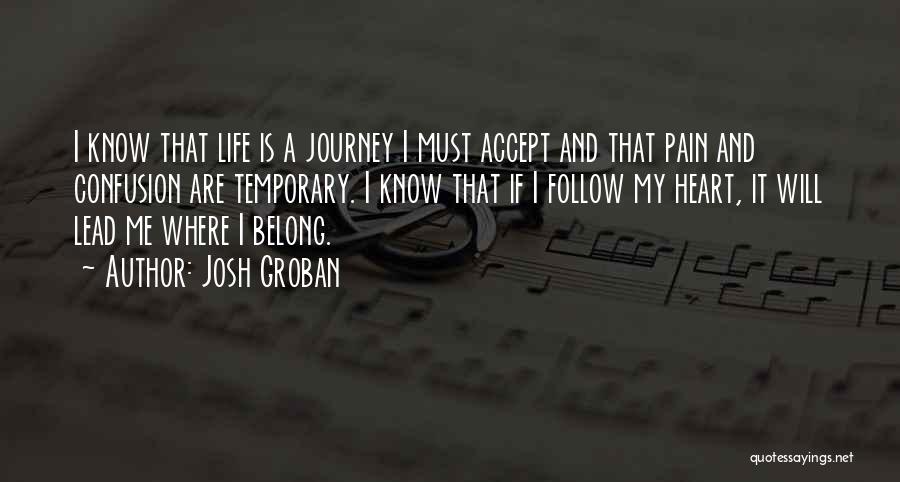 Josh Groban Quotes: I Know That Life Is A Journey I Must Accept And That Pain And Confusion Are Temporary. I Know That