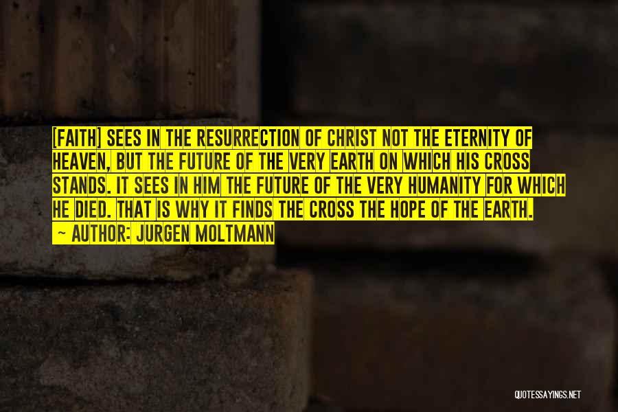 Jurgen Moltmann Quotes: [faith] Sees In The Resurrection Of Christ Not The Eternity Of Heaven, But The Future Of The Very Earth On