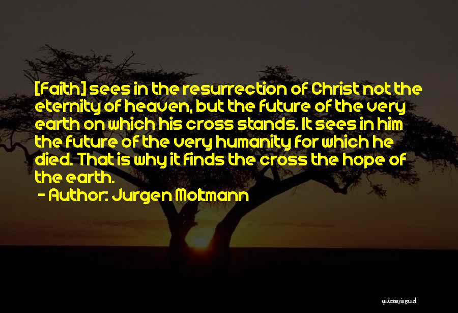 Jurgen Moltmann Quotes: [faith] Sees In The Resurrection Of Christ Not The Eternity Of Heaven, But The Future Of The Very Earth On