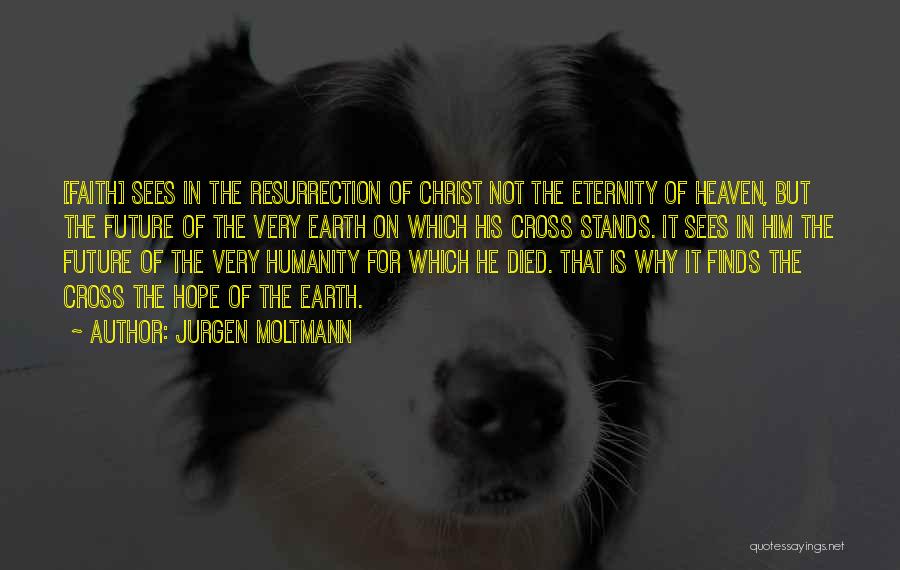 Jurgen Moltmann Quotes: [faith] Sees In The Resurrection Of Christ Not The Eternity Of Heaven, But The Future Of The Very Earth On