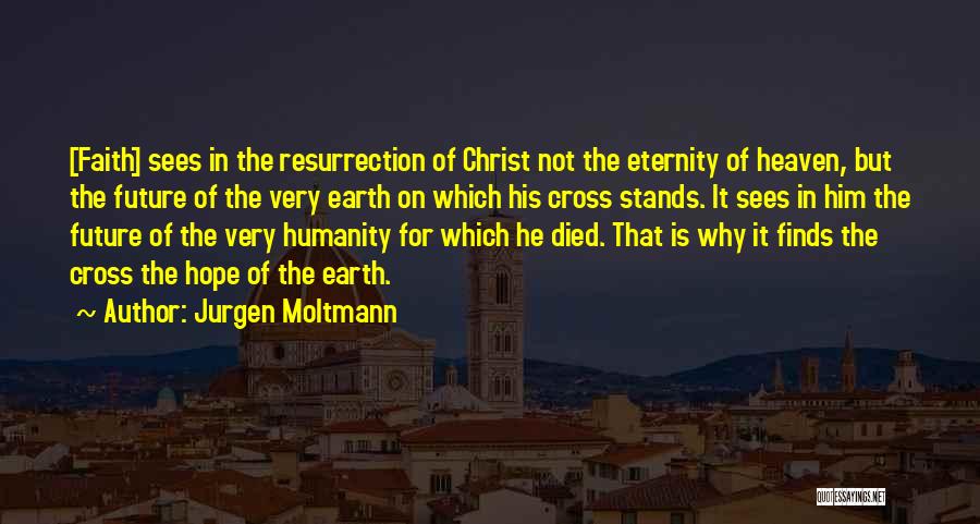 Jurgen Moltmann Quotes: [faith] Sees In The Resurrection Of Christ Not The Eternity Of Heaven, But The Future Of The Very Earth On