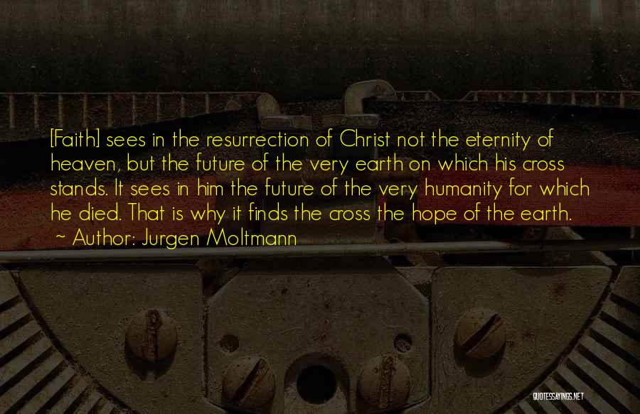 Jurgen Moltmann Quotes: [faith] Sees In The Resurrection Of Christ Not The Eternity Of Heaven, But The Future Of The Very Earth On