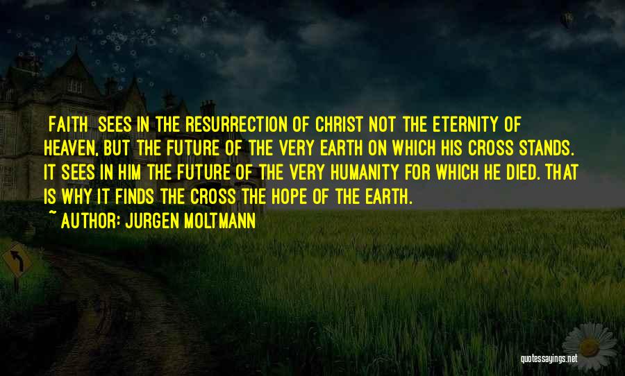 Jurgen Moltmann Quotes: [faith] Sees In The Resurrection Of Christ Not The Eternity Of Heaven, But The Future Of The Very Earth On