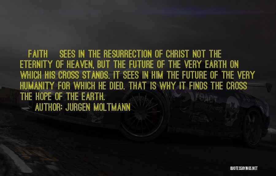 Jurgen Moltmann Quotes: [faith] Sees In The Resurrection Of Christ Not The Eternity Of Heaven, But The Future Of The Very Earth On