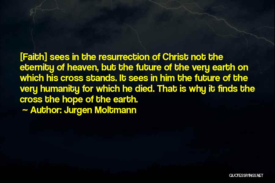 Jurgen Moltmann Quotes: [faith] Sees In The Resurrection Of Christ Not The Eternity Of Heaven, But The Future Of The Very Earth On