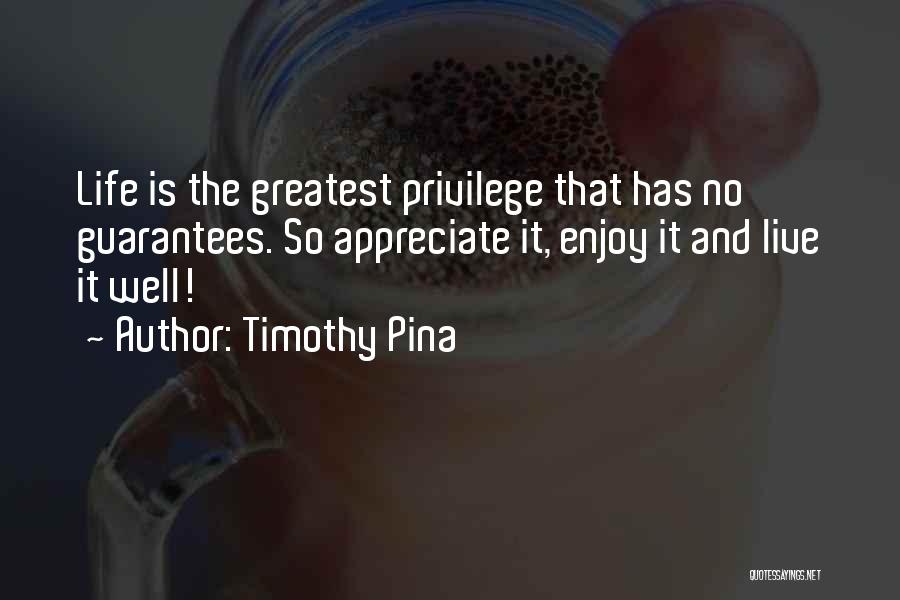 Timothy Pina Quotes: Life Is The Greatest Privilege That Has No Guarantees. So Appreciate It, Enjoy It And Live It Well!