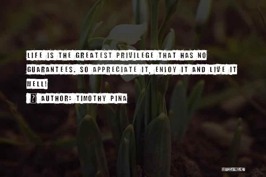 Timothy Pina Quotes: Life Is The Greatest Privilege That Has No Guarantees. So Appreciate It, Enjoy It And Live It Well!