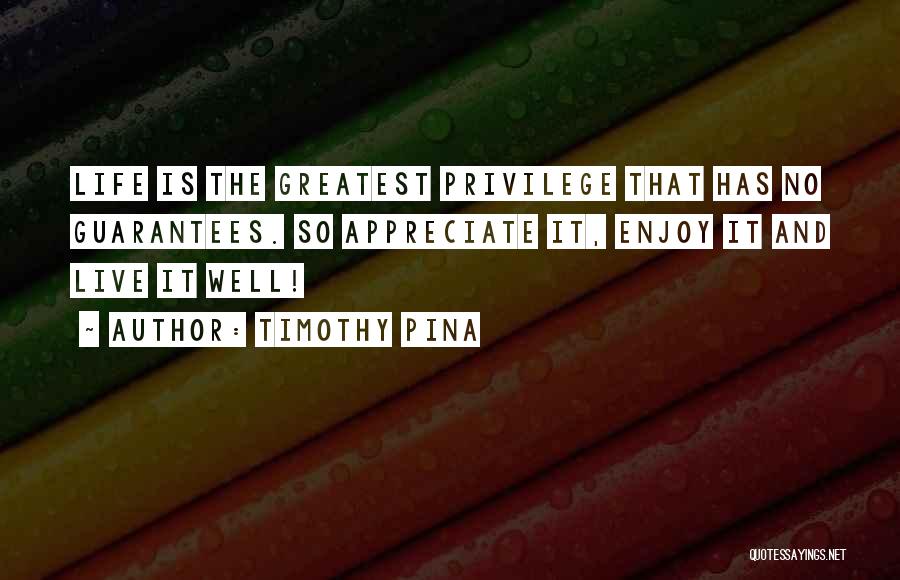 Timothy Pina Quotes: Life Is The Greatest Privilege That Has No Guarantees. So Appreciate It, Enjoy It And Live It Well!