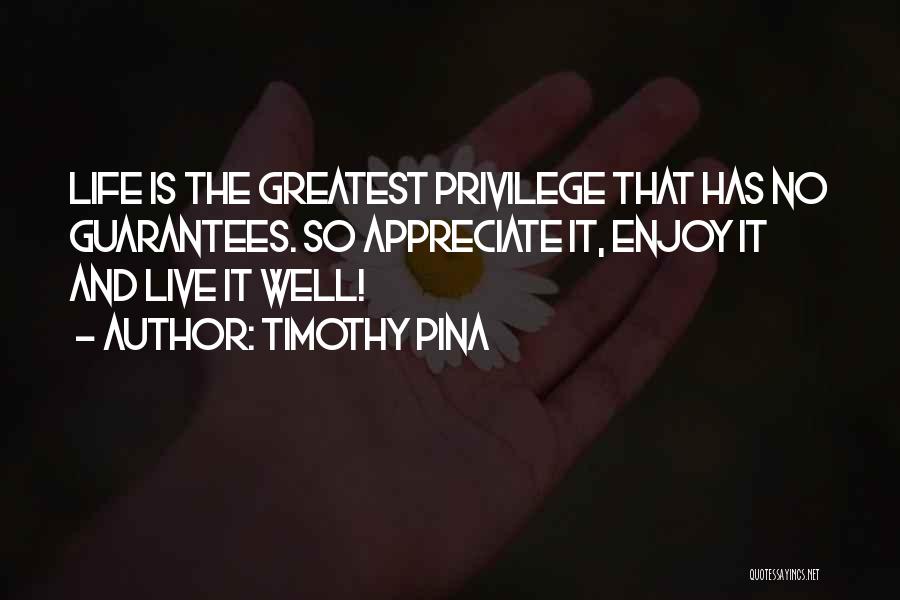 Timothy Pina Quotes: Life Is The Greatest Privilege That Has No Guarantees. So Appreciate It, Enjoy It And Live It Well!