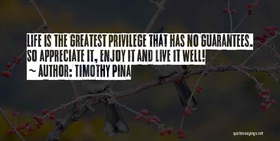 Timothy Pina Quotes: Life Is The Greatest Privilege That Has No Guarantees. So Appreciate It, Enjoy It And Live It Well!