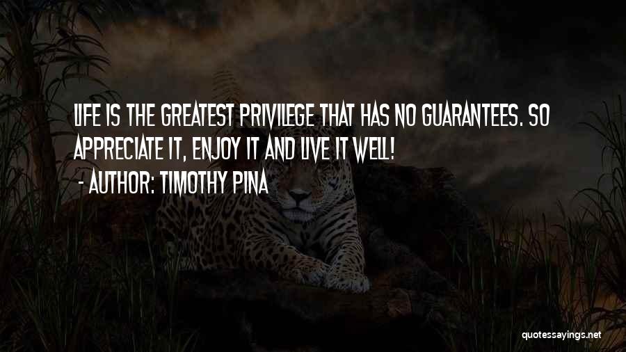 Timothy Pina Quotes: Life Is The Greatest Privilege That Has No Guarantees. So Appreciate It, Enjoy It And Live It Well!