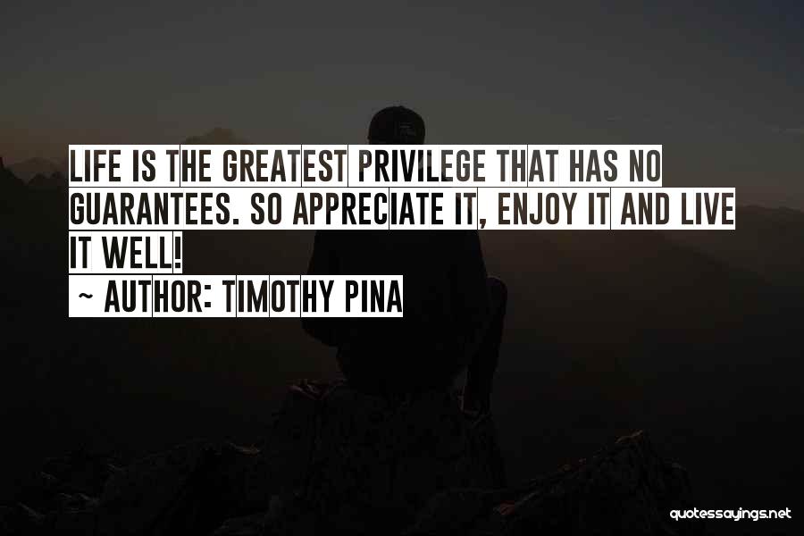 Timothy Pina Quotes: Life Is The Greatest Privilege That Has No Guarantees. So Appreciate It, Enjoy It And Live It Well!