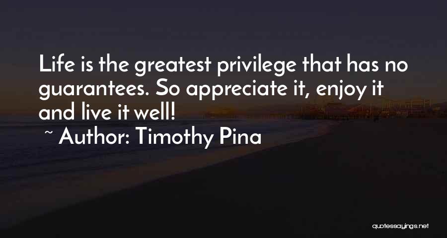 Timothy Pina Quotes: Life Is The Greatest Privilege That Has No Guarantees. So Appreciate It, Enjoy It And Live It Well!