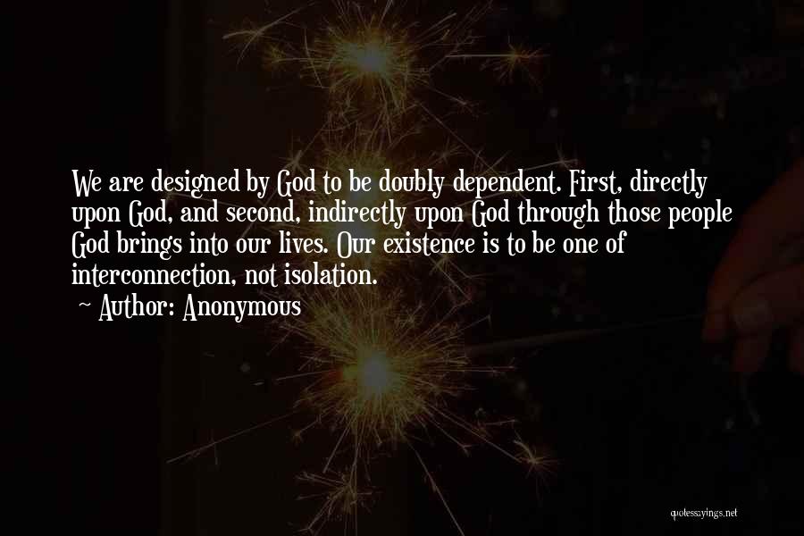 Anonymous Quotes: We Are Designed By God To Be Doubly Dependent. First, Directly Upon God, And Second, Indirectly Upon God Through Those