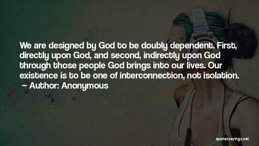 Anonymous Quotes: We Are Designed By God To Be Doubly Dependent. First, Directly Upon God, And Second, Indirectly Upon God Through Those