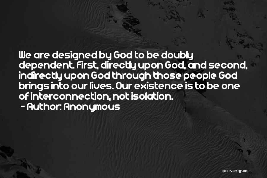 Anonymous Quotes: We Are Designed By God To Be Doubly Dependent. First, Directly Upon God, And Second, Indirectly Upon God Through Those