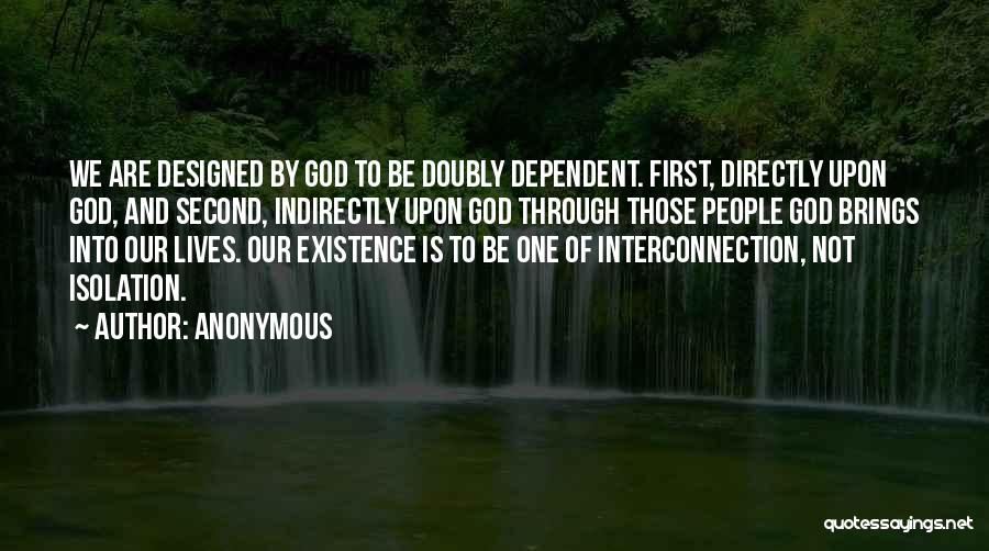 Anonymous Quotes: We Are Designed By God To Be Doubly Dependent. First, Directly Upon God, And Second, Indirectly Upon God Through Those