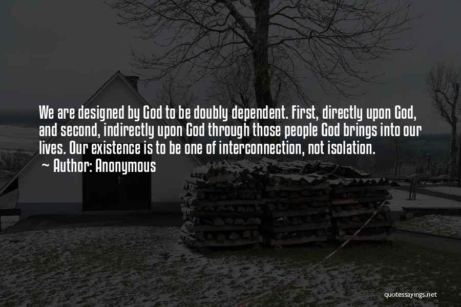 Anonymous Quotes: We Are Designed By God To Be Doubly Dependent. First, Directly Upon God, And Second, Indirectly Upon God Through Those