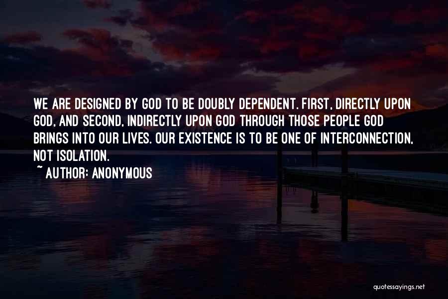 Anonymous Quotes: We Are Designed By God To Be Doubly Dependent. First, Directly Upon God, And Second, Indirectly Upon God Through Those