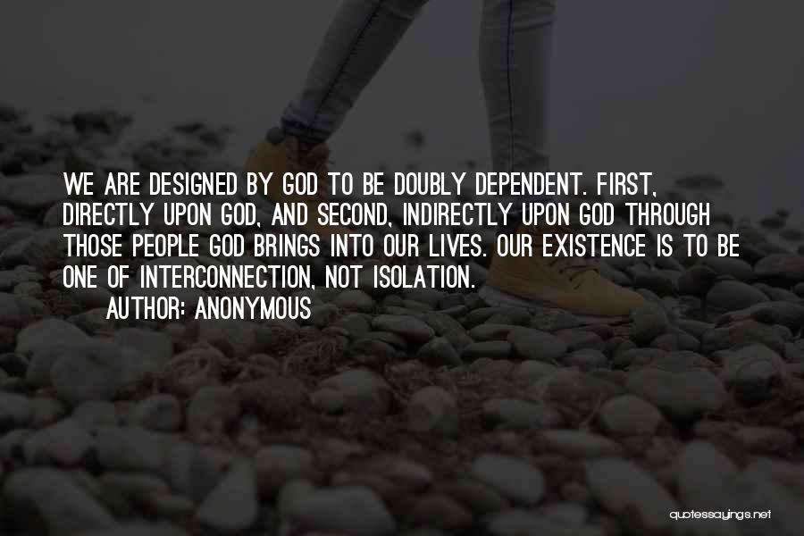 Anonymous Quotes: We Are Designed By God To Be Doubly Dependent. First, Directly Upon God, And Second, Indirectly Upon God Through Those