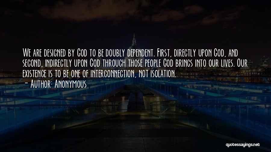 Anonymous Quotes: We Are Designed By God To Be Doubly Dependent. First, Directly Upon God, And Second, Indirectly Upon God Through Those