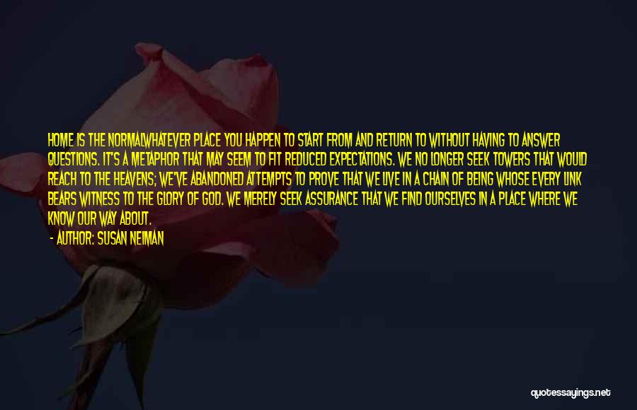 Susan Neiman Quotes: Home Is The Normalwhatever Place You Happen To Start From And Return To Without Having To Answer Questions. It's A