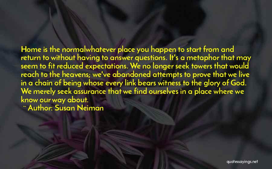 Susan Neiman Quotes: Home Is The Normalwhatever Place You Happen To Start From And Return To Without Having To Answer Questions. It's A