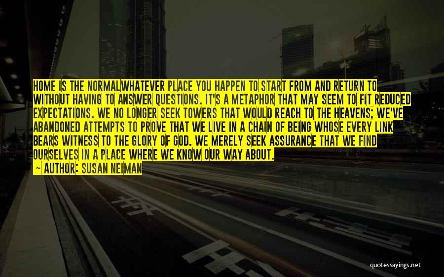 Susan Neiman Quotes: Home Is The Normalwhatever Place You Happen To Start From And Return To Without Having To Answer Questions. It's A