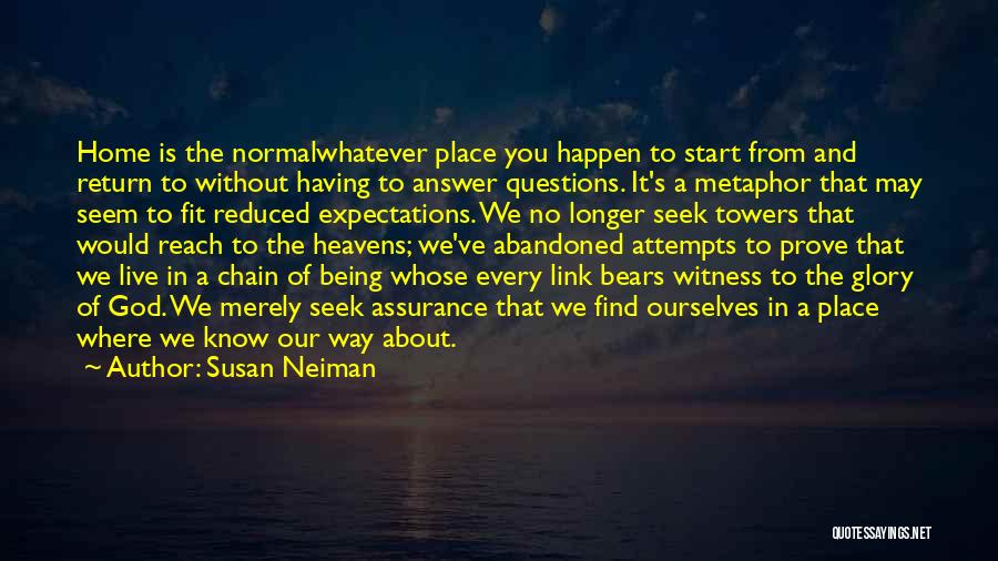 Susan Neiman Quotes: Home Is The Normalwhatever Place You Happen To Start From And Return To Without Having To Answer Questions. It's A