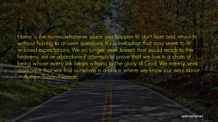 Susan Neiman Quotes: Home Is The Normalwhatever Place You Happen To Start From And Return To Without Having To Answer Questions. It's A