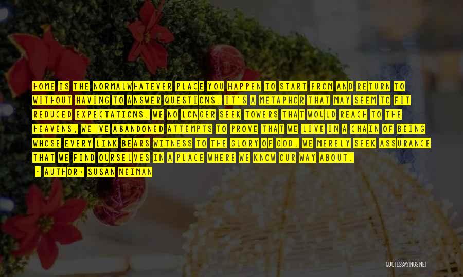 Susan Neiman Quotes: Home Is The Normalwhatever Place You Happen To Start From And Return To Without Having To Answer Questions. It's A