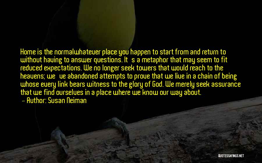 Susan Neiman Quotes: Home Is The Normalwhatever Place You Happen To Start From And Return To Without Having To Answer Questions. It's A