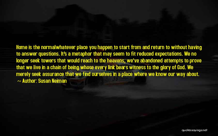 Susan Neiman Quotes: Home Is The Normalwhatever Place You Happen To Start From And Return To Without Having To Answer Questions. It's A