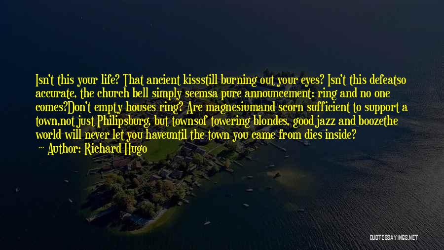 Richard Hugo Quotes: Isn't This Your Life? That Ancient Kissstill Burning Out Your Eyes? Isn't This Defeatso Accurate, The Church Bell Simply Seemsa