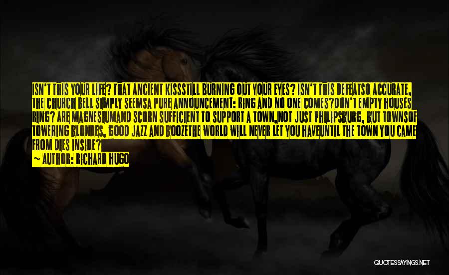 Richard Hugo Quotes: Isn't This Your Life? That Ancient Kissstill Burning Out Your Eyes? Isn't This Defeatso Accurate, The Church Bell Simply Seemsa