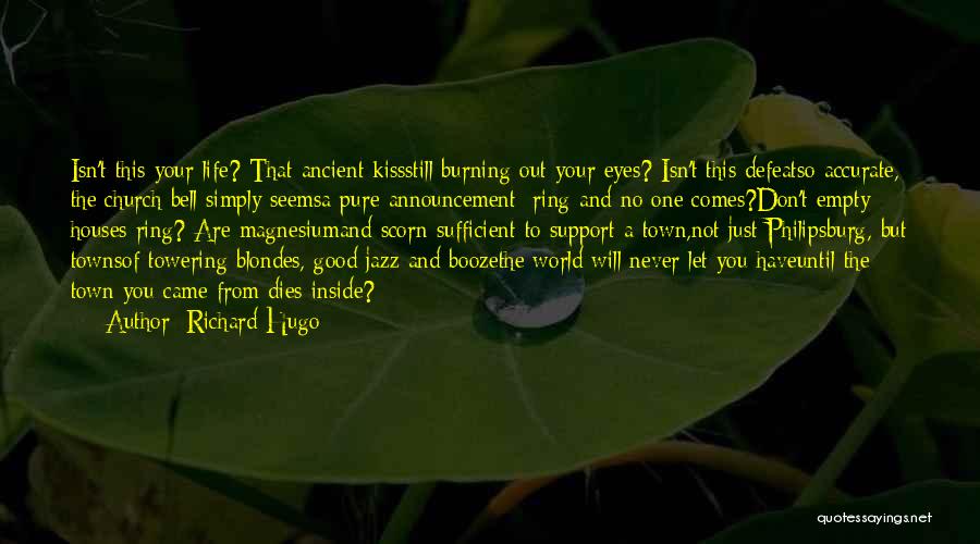 Richard Hugo Quotes: Isn't This Your Life? That Ancient Kissstill Burning Out Your Eyes? Isn't This Defeatso Accurate, The Church Bell Simply Seemsa